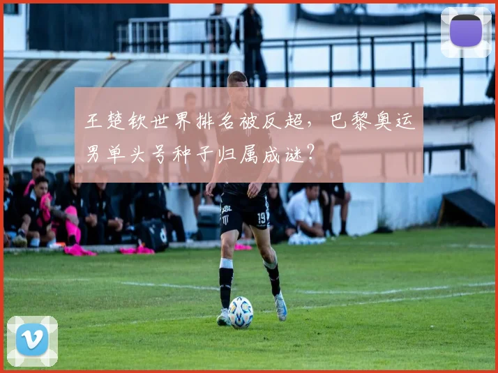 王楚钦世界排名被反超，巴黎奥运男单头号种子归属成谜？