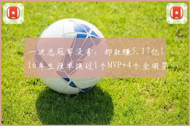 一次总冠军没拿，却狂赚5.17亿！16年生涯单换过1个MVP+4个全明星